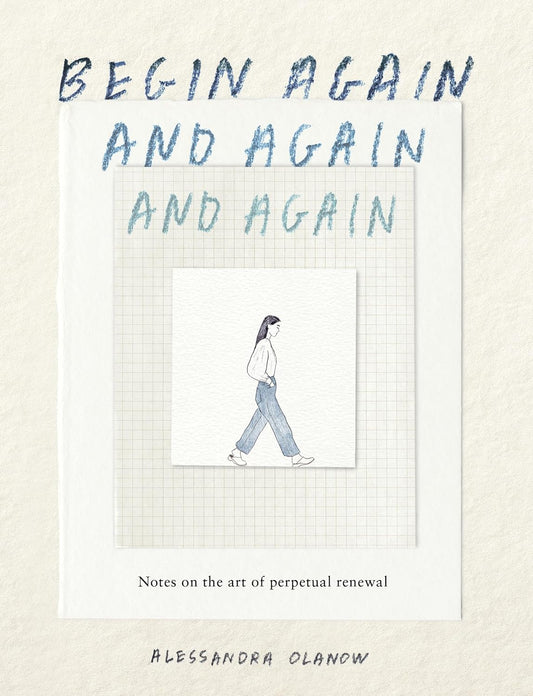 Begin Again, and Again, and Again: Notes on the Art of Perpetual Renewal