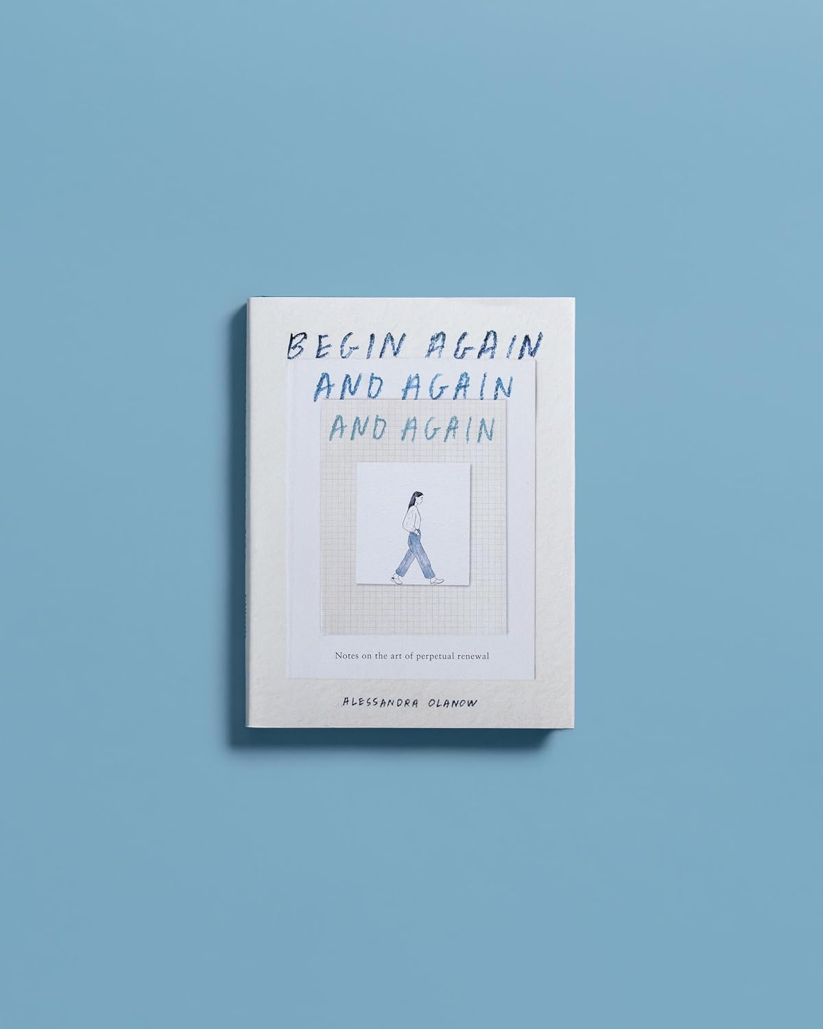 Begin Again, and Again, and Again: Notes on the Art of Perpetual Renewal